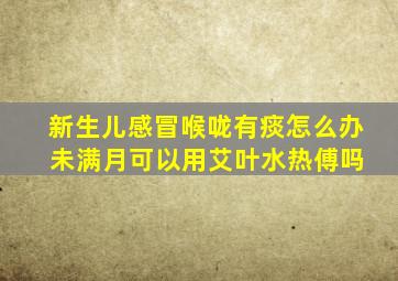 新生儿感冒喉咙有痰怎么办 未满月可以用艾叶水热傅吗